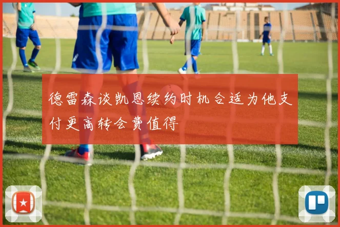 德雷森谈凯恩续约时机合适为他支付更高转会费值得