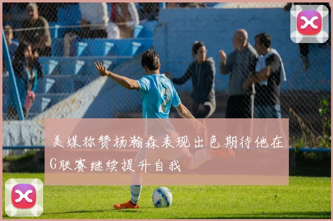 美媒称赞杨瀚森表现出色期待他在G联赛继续提升自我