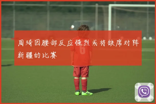 周琦因腰部反应强烈或将缺席对阵新疆的比赛