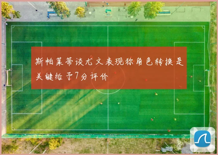 斯帕莱蒂谈尤文表现称角色转换是关键给予7分评价