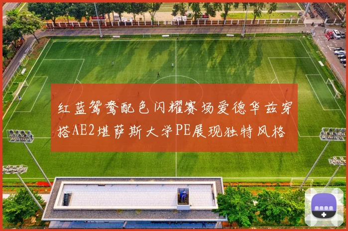 红蓝鸳鸯配色闪耀赛场爱德华兹穿搭AE2堪萨斯大学PE展现独特风格