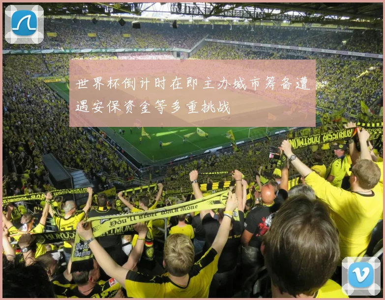 世界杯倒计时在即主办城市筹备遭遇安保资金等多重挑战