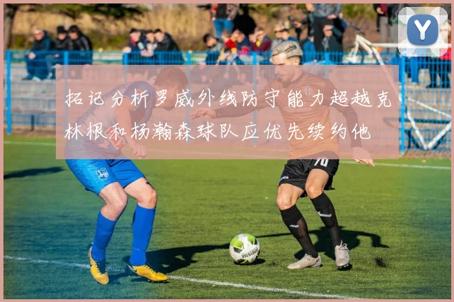 拓记分析罗威外线防守能力超越克林根和杨瀚森球队应优先续约他