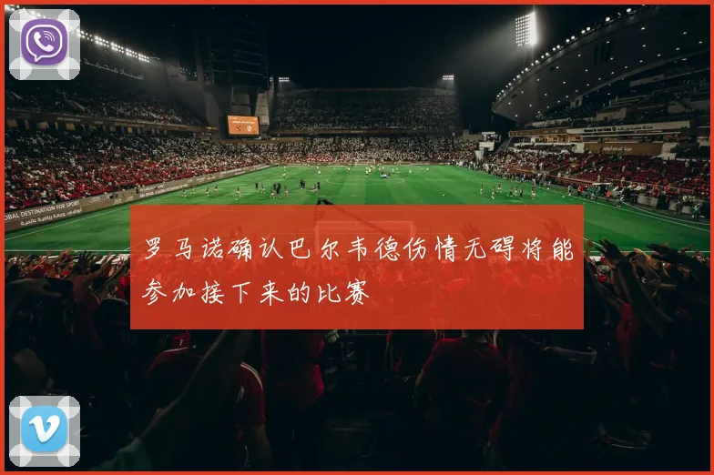 罗马诺确认巴尔韦德伤情无碍将能参加接下来的比赛