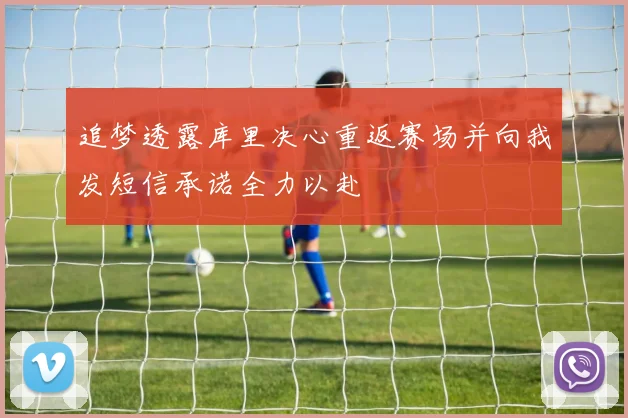 追梦透露库里决心重返赛场并向我发短信承诺全力以赴