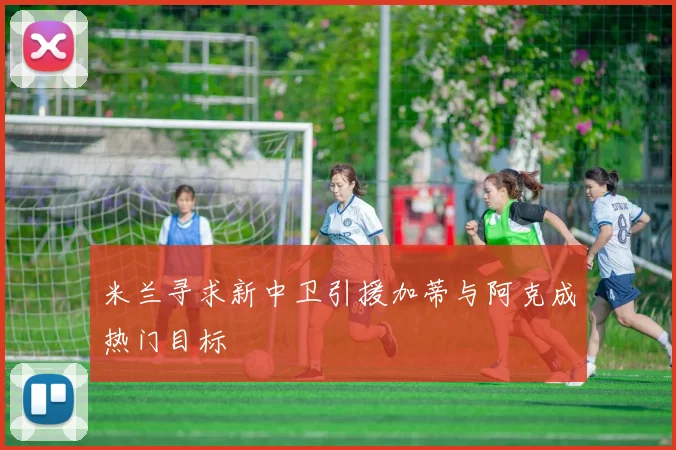 米兰寻求新中卫引援加蒂与阿克成热门目标