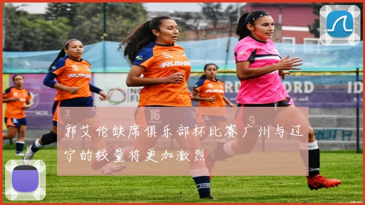 郭艾伦缺席俱乐部杯比赛广州与辽宁的较量将更加激烈