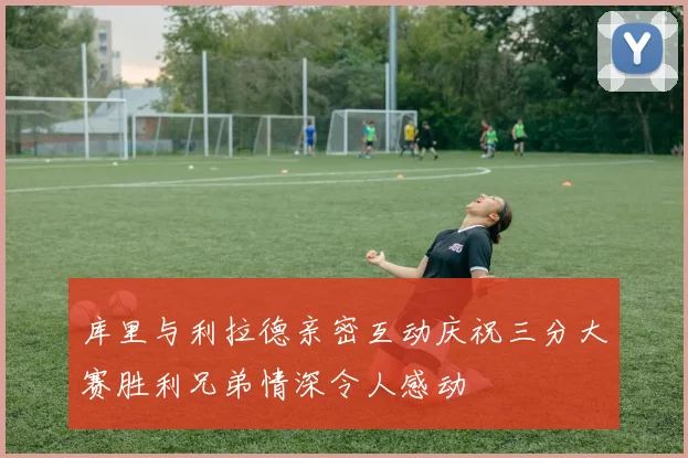 库里与利拉德亲密互动庆祝三分大赛胜利兄弟情深令人感动