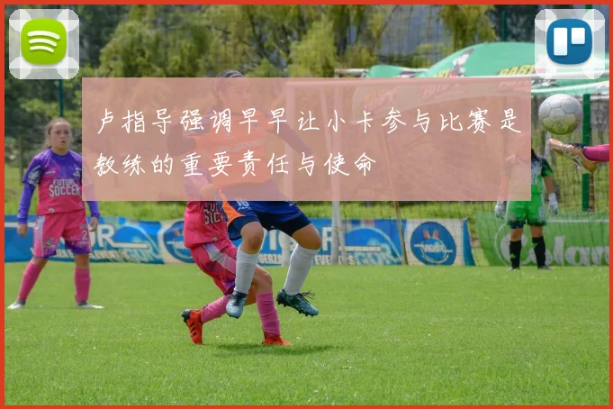 卢指导强调早早让小卡参与比赛是教练的重要责任与使命