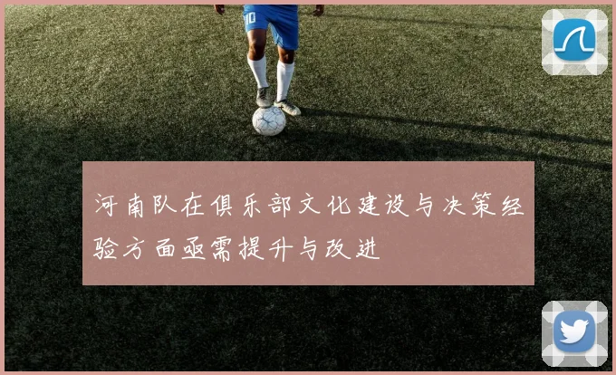 河南队在俱乐部文化建设与决策经验方面亟需提升与改进
