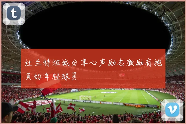 杜兰特坦诚分享心声励志激励有抱负的年轻球员