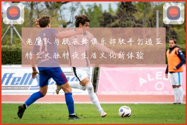 老鹰队与脱衣舞俱乐部联手打造亚特兰大独特夜生活文化新体验