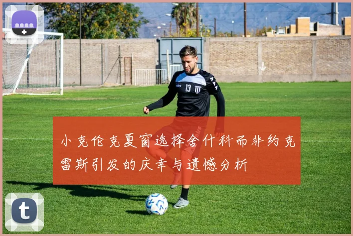 小克伦克夏窗选择舍什科而非约克雷斯引发的庆幸与遗憾分析