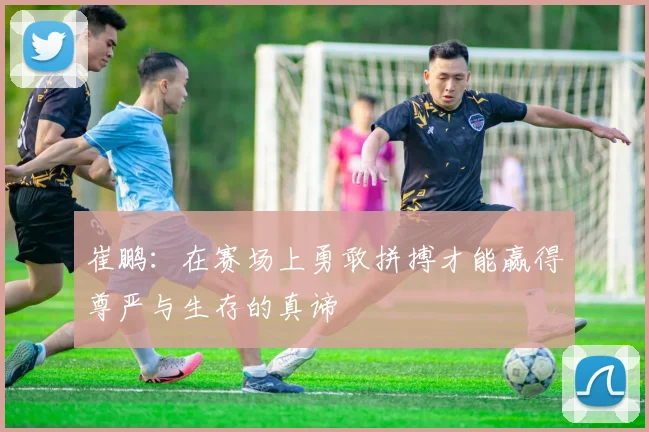 崔鹏：在赛场上勇敢拼搏才能赢得尊严与生存的真谛